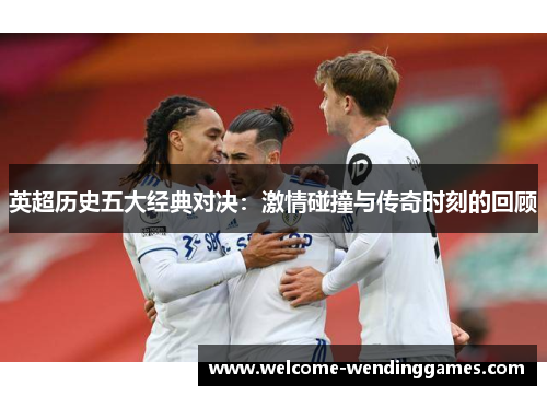英超历史五大经典对决：激情碰撞与传奇时刻的回顾