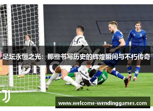 足坛永恒之光：那些书写历史的辉煌瞬间与不朽传奇