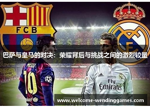巴萨与皇马的对决：荣耀背后与挑战之间的激烈较量